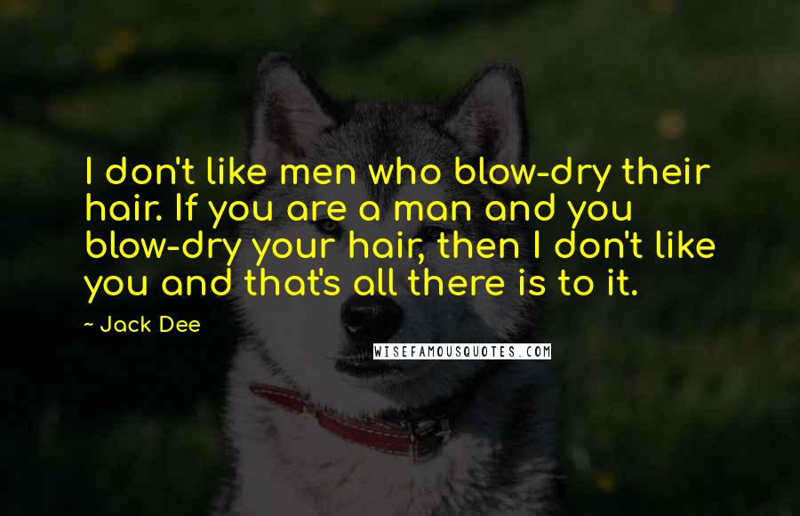 Jack Dee Quotes: I don't like men who blow-dry their hair. If you are a man and you blow-dry your hair, then I don't like you and that's all there is to it.