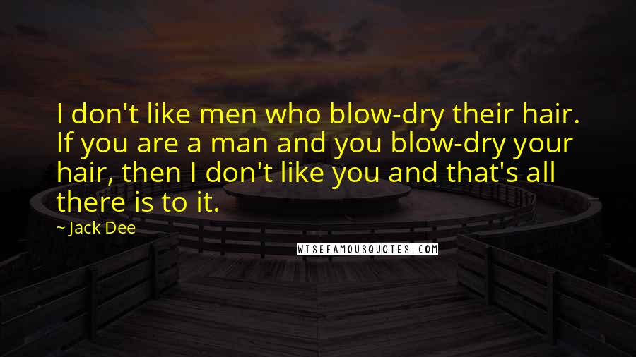 Jack Dee Quotes: I don't like men who blow-dry their hair. If you are a man and you blow-dry your hair, then I don't like you and that's all there is to it.