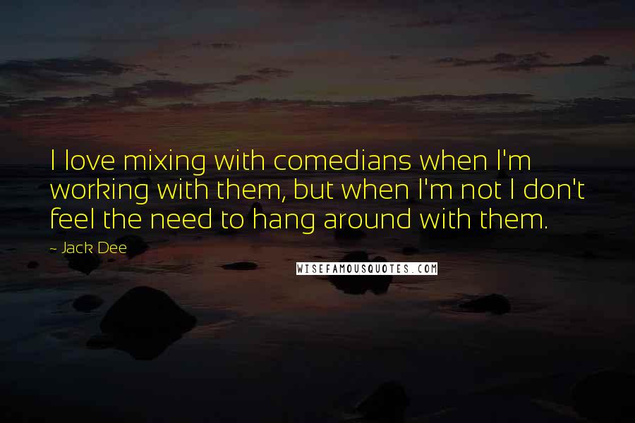 Jack Dee Quotes: I love mixing with comedians when I'm working with them, but when I'm not I don't feel the need to hang around with them.