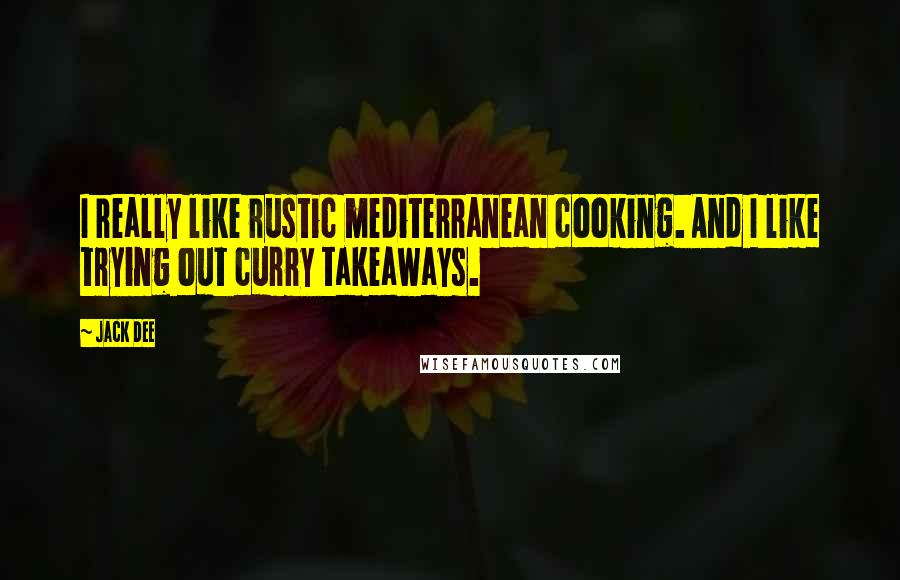 Jack Dee Quotes: I really like rustic mediterranean cooking. And I like trying out curry takeaways.