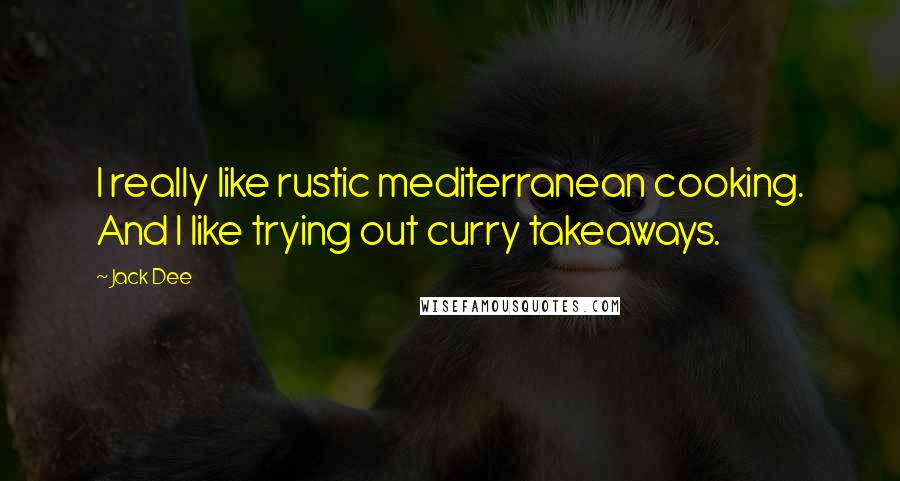 Jack Dee Quotes: I really like rustic mediterranean cooking. And I like trying out curry takeaways.