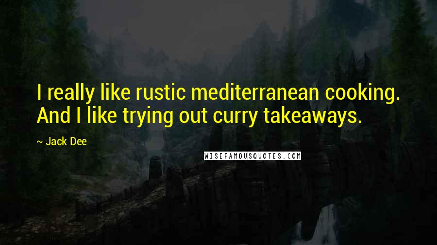 Jack Dee Quotes: I really like rustic mediterranean cooking. And I like trying out curry takeaways.