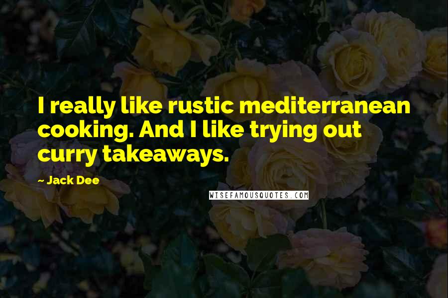 Jack Dee Quotes: I really like rustic mediterranean cooking. And I like trying out curry takeaways.