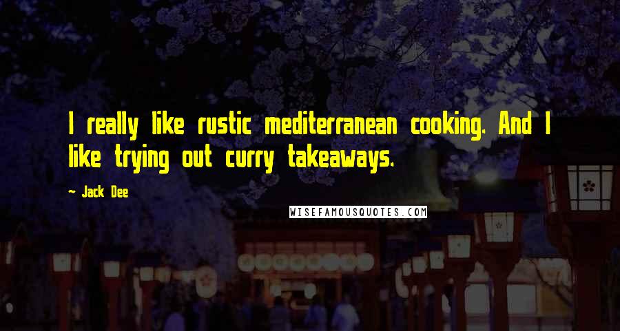 Jack Dee Quotes: I really like rustic mediterranean cooking. And I like trying out curry takeaways.