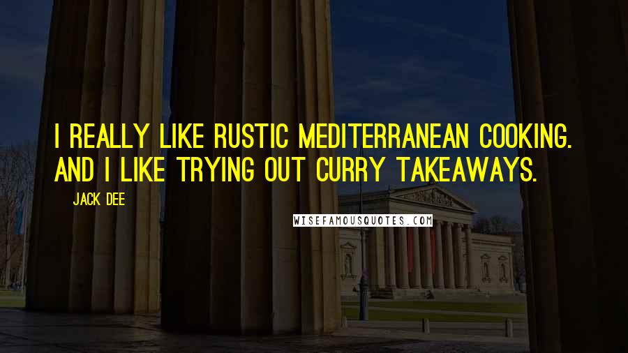 Jack Dee Quotes: I really like rustic mediterranean cooking. And I like trying out curry takeaways.