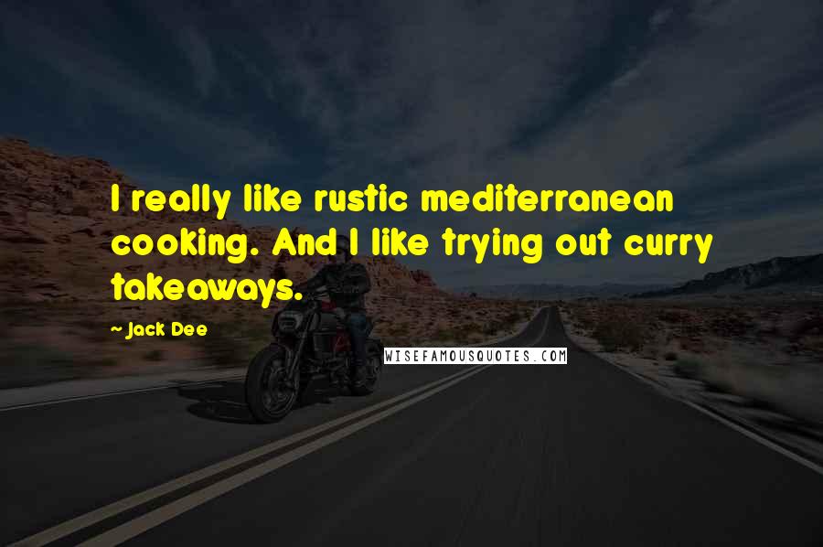 Jack Dee Quotes: I really like rustic mediterranean cooking. And I like trying out curry takeaways.