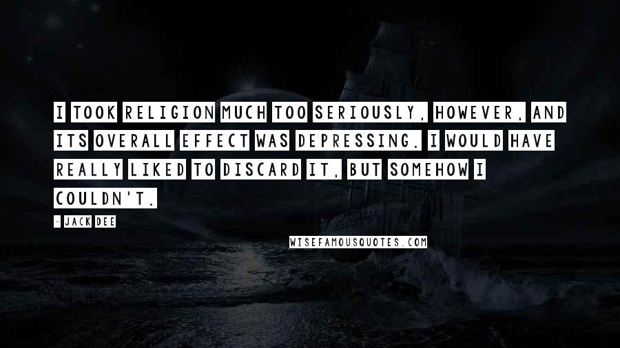 Jack Dee Quotes: I took religion much too seriously, however, and its overall effect was depressing. I would have really liked to discard it, but somehow I couldn't.