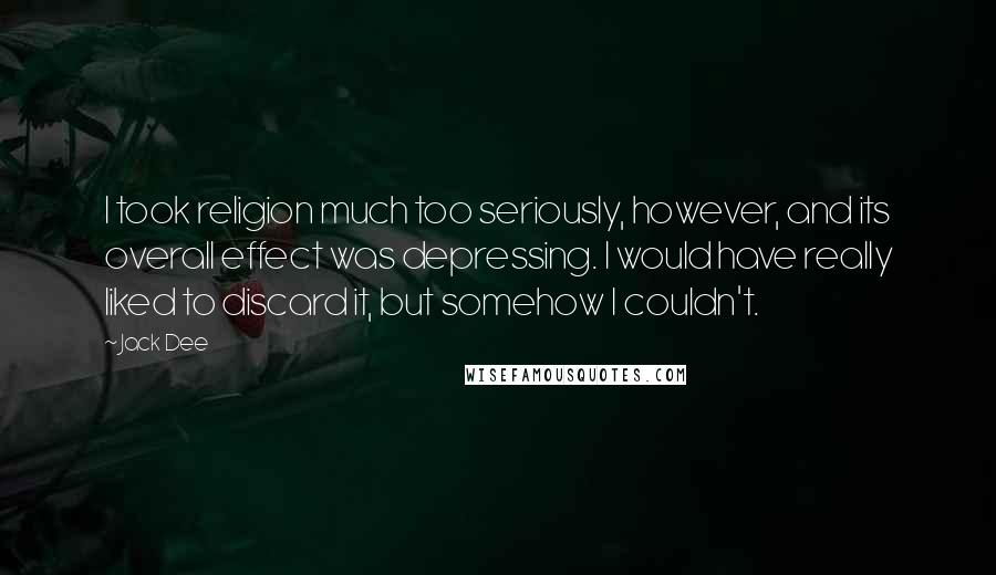 Jack Dee Quotes: I took religion much too seriously, however, and its overall effect was depressing. I would have really liked to discard it, but somehow I couldn't.