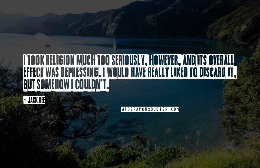 Jack Dee Quotes: I took religion much too seriously, however, and its overall effect was depressing. I would have really liked to discard it, but somehow I couldn't.