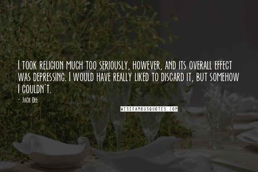 Jack Dee Quotes: I took religion much too seriously, however, and its overall effect was depressing. I would have really liked to discard it, but somehow I couldn't.