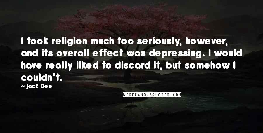 Jack Dee Quotes: I took religion much too seriously, however, and its overall effect was depressing. I would have really liked to discard it, but somehow I couldn't.