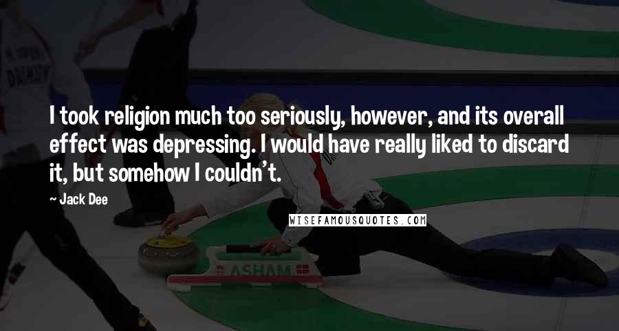 Jack Dee Quotes: I took religion much too seriously, however, and its overall effect was depressing. I would have really liked to discard it, but somehow I couldn't.