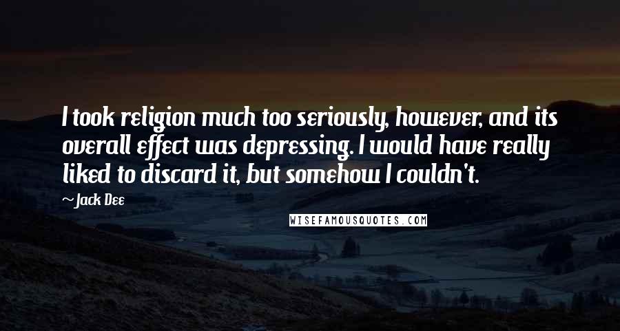 Jack Dee Quotes: I took religion much too seriously, however, and its overall effect was depressing. I would have really liked to discard it, but somehow I couldn't.
