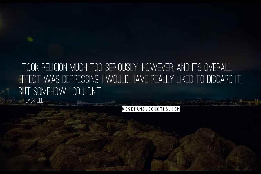 Jack Dee Quotes: I took religion much too seriously, however, and its overall effect was depressing. I would have really liked to discard it, but somehow I couldn't.