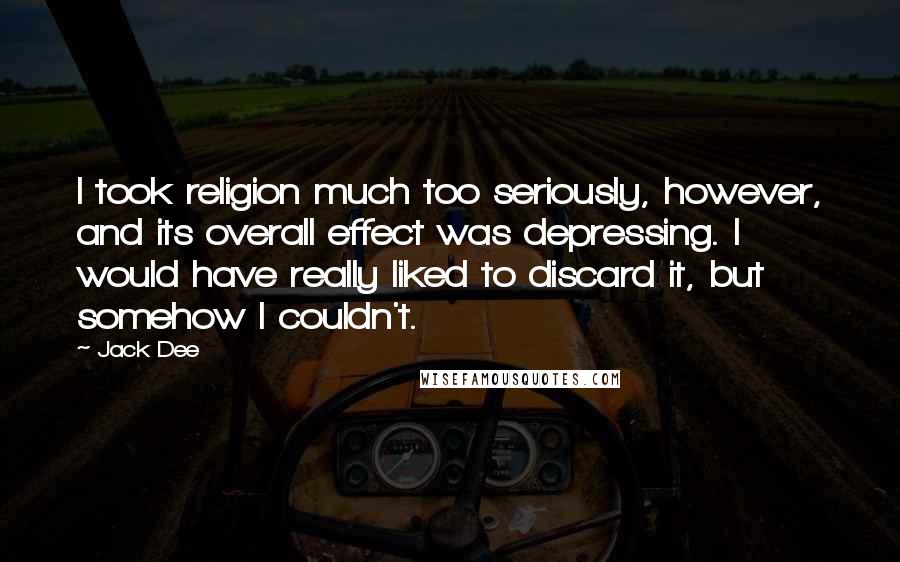 Jack Dee Quotes: I took religion much too seriously, however, and its overall effect was depressing. I would have really liked to discard it, but somehow I couldn't.