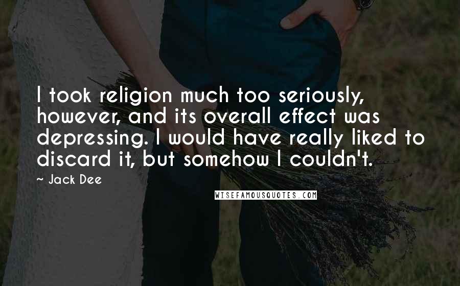 Jack Dee Quotes: I took religion much too seriously, however, and its overall effect was depressing. I would have really liked to discard it, but somehow I couldn't.