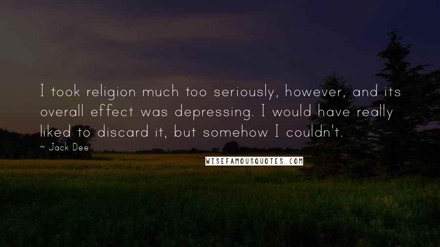 Jack Dee Quotes: I took religion much too seriously, however, and its overall effect was depressing. I would have really liked to discard it, but somehow I couldn't.