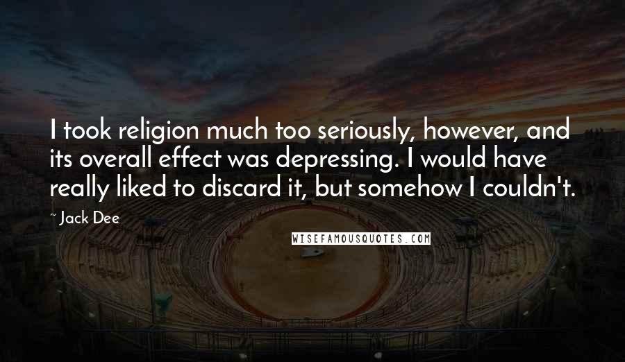 Jack Dee Quotes: I took religion much too seriously, however, and its overall effect was depressing. I would have really liked to discard it, but somehow I couldn't.