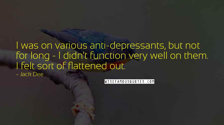 Jack Dee Quotes: I was on various anti-depressants, but not for long - I didn't function very well on them. I felt sort of flattened out.