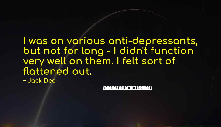 Jack Dee Quotes: I was on various anti-depressants, but not for long - I didn't function very well on them. I felt sort of flattened out.