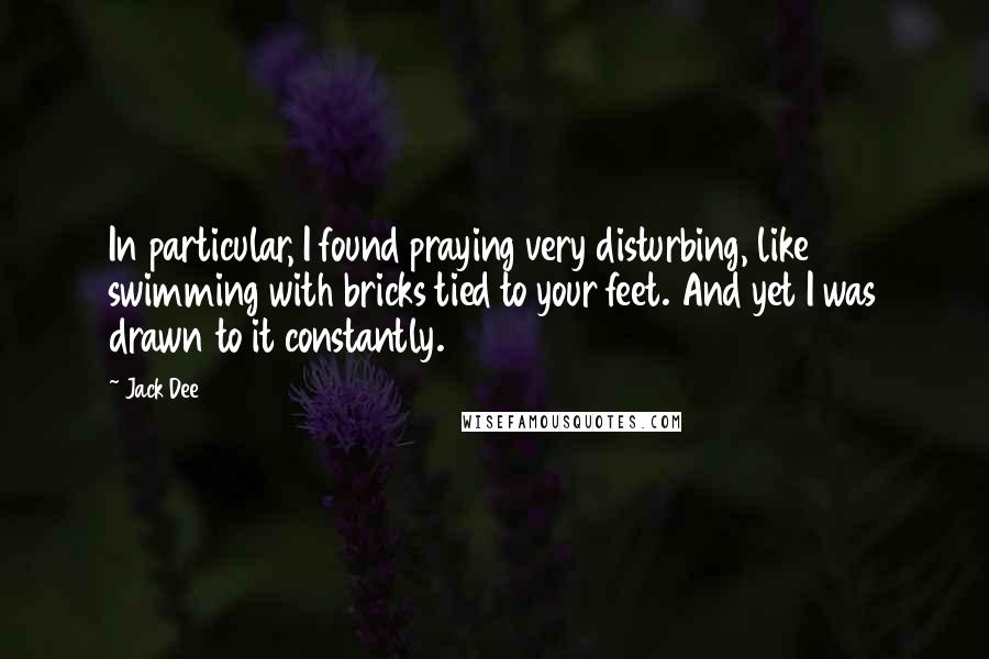 Jack Dee Quotes: In particular, I found praying very disturbing, like swimming with bricks tied to your feet. And yet I was drawn to it constantly.