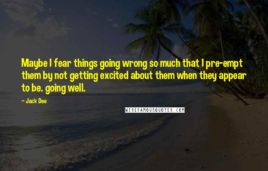 Jack Dee Quotes: Maybe I fear things going wrong so much that I pre-empt them by not getting excited about them when they appear to be. going well.