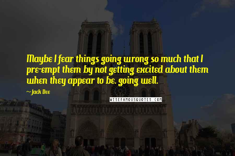 Jack Dee Quotes: Maybe I fear things going wrong so much that I pre-empt them by not getting excited about them when they appear to be. going well.