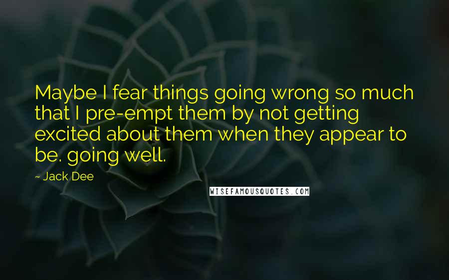 Jack Dee Quotes: Maybe I fear things going wrong so much that I pre-empt them by not getting excited about them when they appear to be. going well.