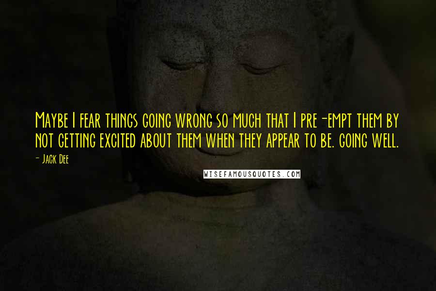 Jack Dee Quotes: Maybe I fear things going wrong so much that I pre-empt them by not getting excited about them when they appear to be. going well.