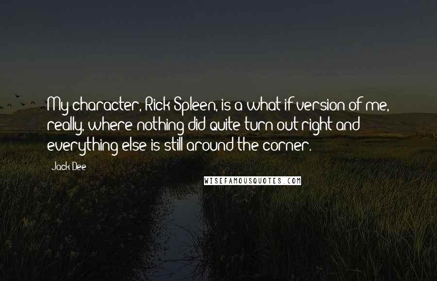 Jack Dee Quotes: My character, Rick Spleen, is a what-if version of me, really, where nothing did quite turn out right and everything else is still around the corner.