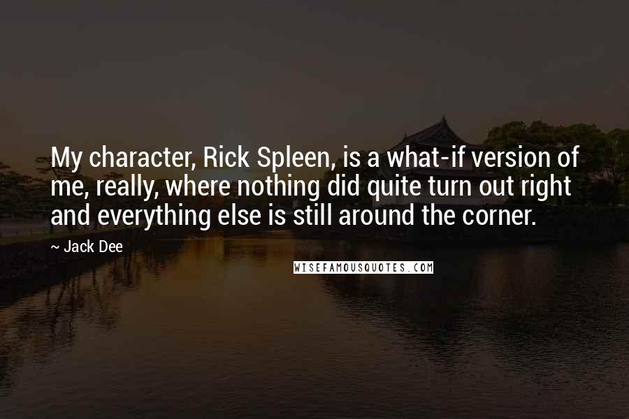 Jack Dee Quotes: My character, Rick Spleen, is a what-if version of me, really, where nothing did quite turn out right and everything else is still around the corner.