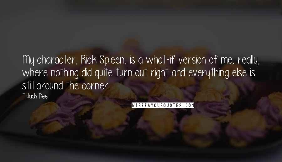 Jack Dee Quotes: My character, Rick Spleen, is a what-if version of me, really, where nothing did quite turn out right and everything else is still around the corner.