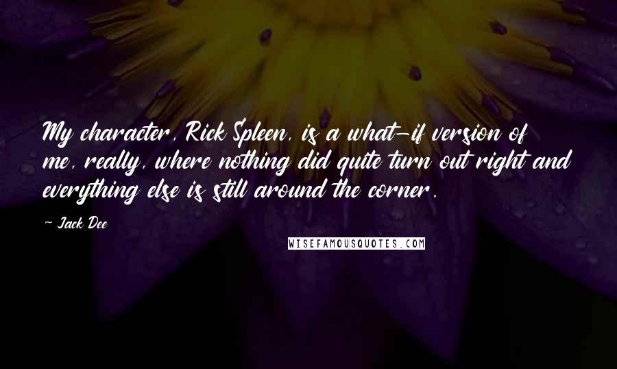 Jack Dee Quotes: My character, Rick Spleen, is a what-if version of me, really, where nothing did quite turn out right and everything else is still around the corner.