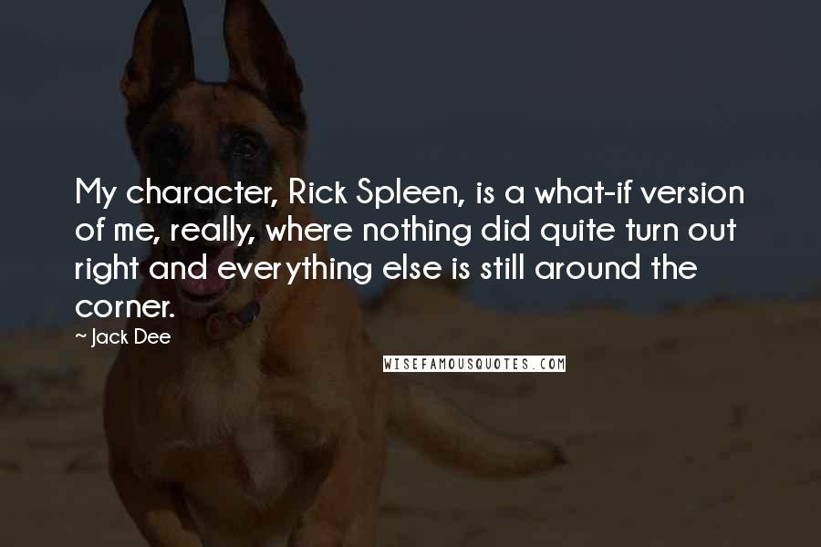 Jack Dee Quotes: My character, Rick Spleen, is a what-if version of me, really, where nothing did quite turn out right and everything else is still around the corner.