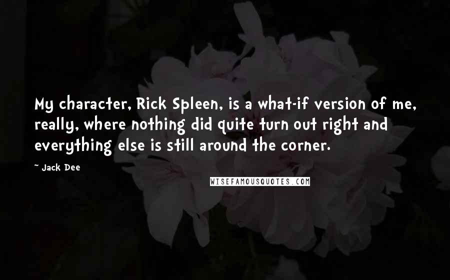 Jack Dee Quotes: My character, Rick Spleen, is a what-if version of me, really, where nothing did quite turn out right and everything else is still around the corner.