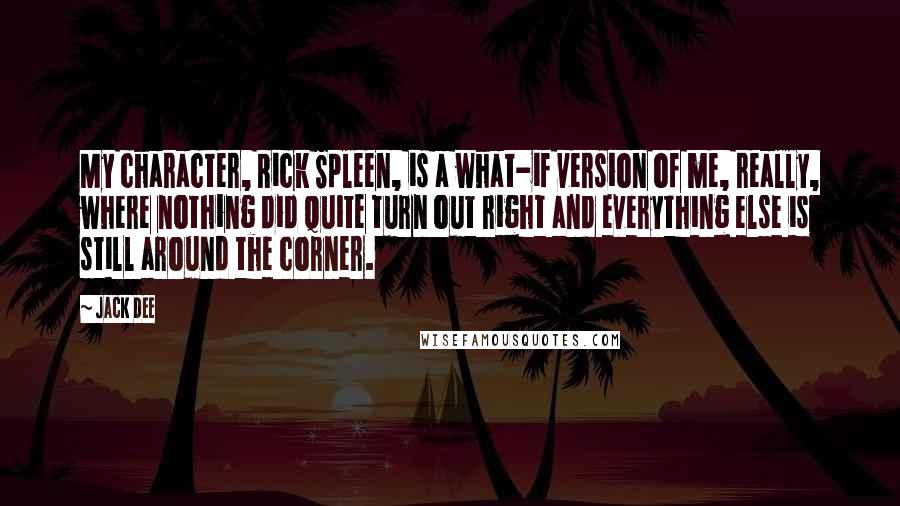 Jack Dee Quotes: My character, Rick Spleen, is a what-if version of me, really, where nothing did quite turn out right and everything else is still around the corner.