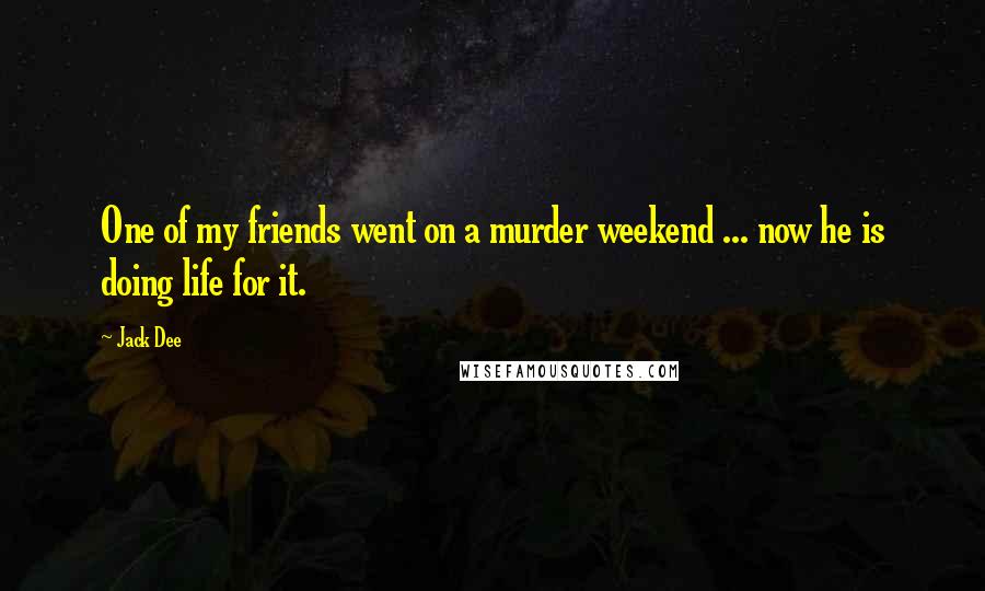 Jack Dee Quotes: One of my friends went on a murder weekend ... now he is doing life for it.