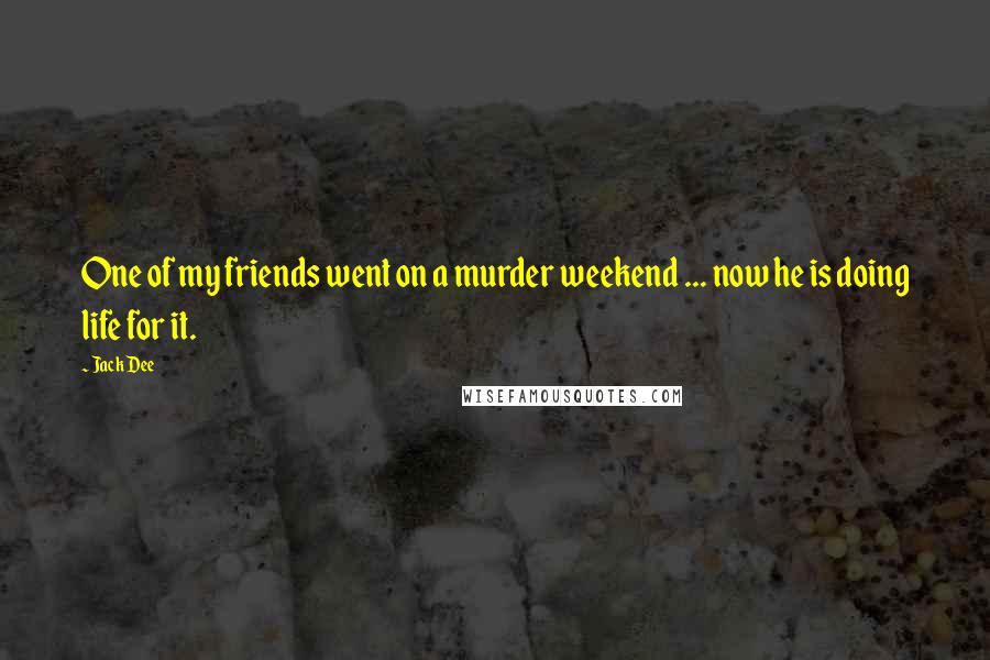 Jack Dee Quotes: One of my friends went on a murder weekend ... now he is doing life for it.