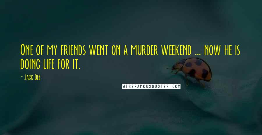 Jack Dee Quotes: One of my friends went on a murder weekend ... now he is doing life for it.