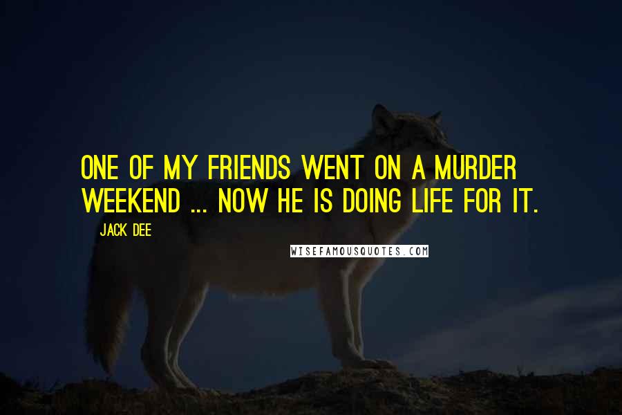 Jack Dee Quotes: One of my friends went on a murder weekend ... now he is doing life for it.