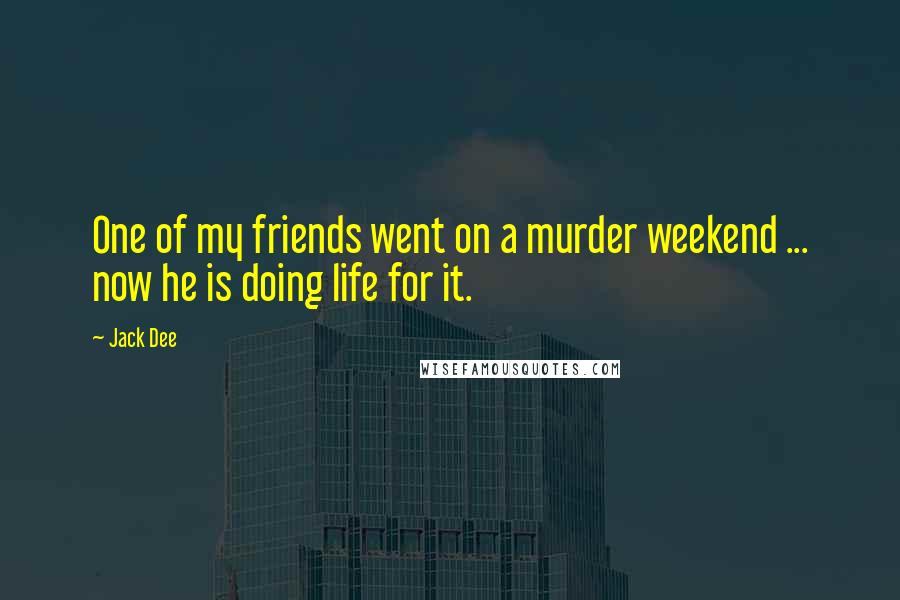 Jack Dee Quotes: One of my friends went on a murder weekend ... now he is doing life for it.