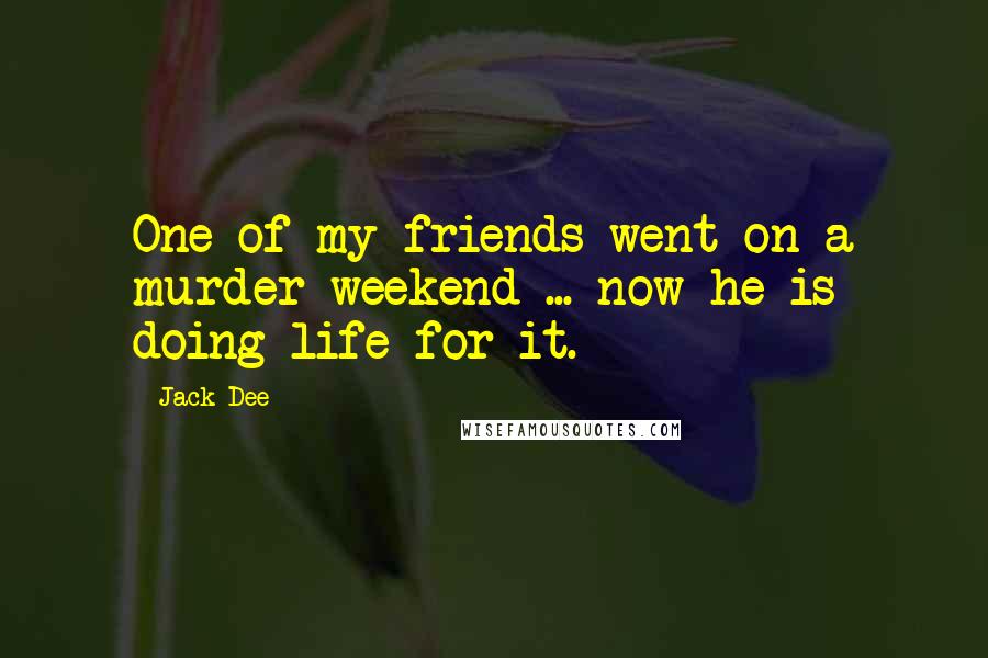 Jack Dee Quotes: One of my friends went on a murder weekend ... now he is doing life for it.