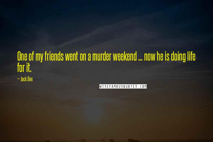 Jack Dee Quotes: One of my friends went on a murder weekend ... now he is doing life for it.