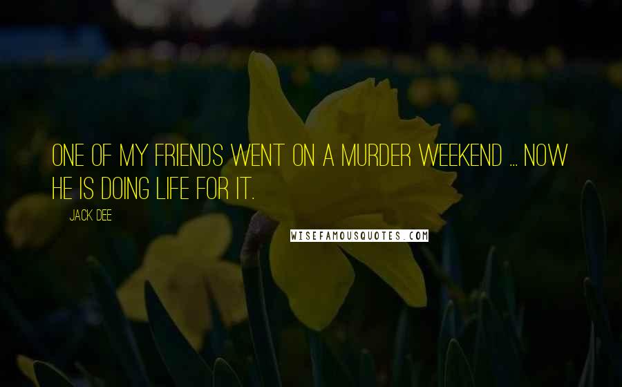 Jack Dee Quotes: One of my friends went on a murder weekend ... now he is doing life for it.