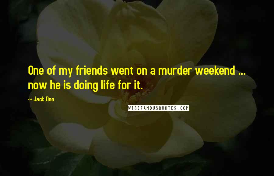 Jack Dee Quotes: One of my friends went on a murder weekend ... now he is doing life for it.