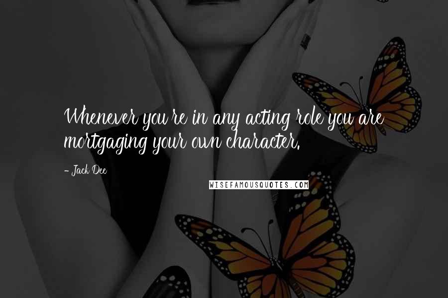 Jack Dee Quotes: Whenever you're in any acting role you are mortgaging your own character.