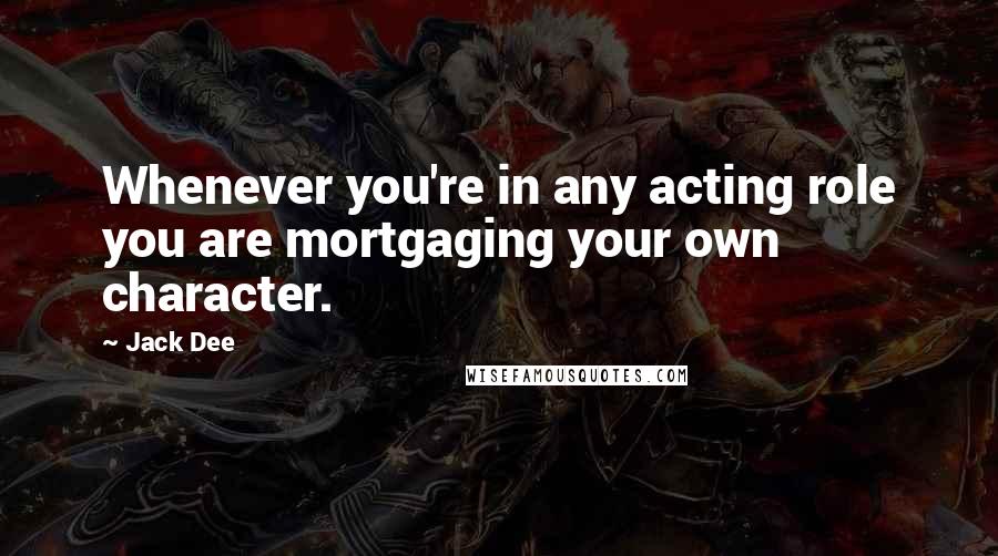 Jack Dee Quotes: Whenever you're in any acting role you are mortgaging your own character.