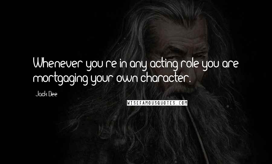 Jack Dee Quotes: Whenever you're in any acting role you are mortgaging your own character.