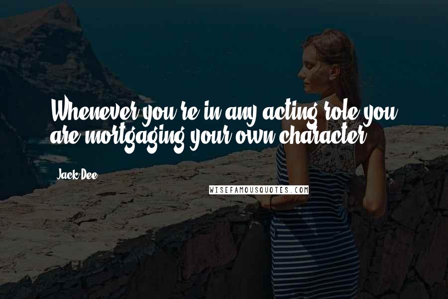 Jack Dee Quotes: Whenever you're in any acting role you are mortgaging your own character.