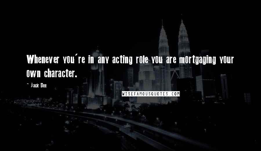 Jack Dee Quotes: Whenever you're in any acting role you are mortgaging your own character.